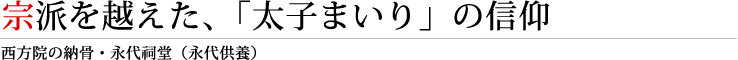 宗派を越えた、「太子まいり」の信仰／西方院の納骨・永代祠堂（永代供養）